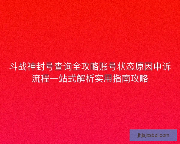 斗战神封号查询全攻略账号状态原因申诉流程一站式解析实用指南攻略
