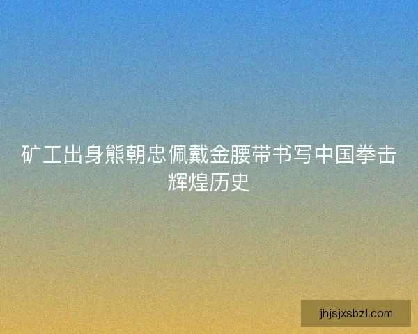 矿工出身熊朝忠佩戴金腰带书写中国拳击辉煌历史