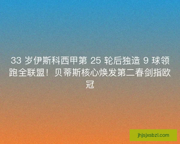 33 岁伊斯科西甲第 25 轮后独造 9 球领跑全联盟！贝蒂斯核心焕发第二春剑指欧冠