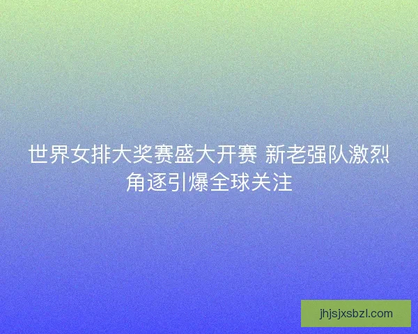 世界女排大奖赛盛大开赛 新老强队激烈角逐引爆全球关注