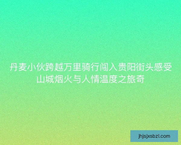 丹麦小伙跨越万里骑行闯入贵阳街头感受山城烟火与人情温度之旅奇 丹麦小伙跨越万里骑行闯入贵阳街头感受山城烟火与人情温度之旅奇