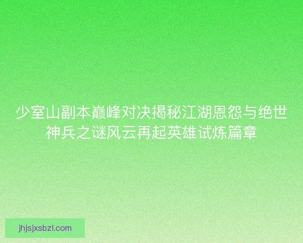 少室山副本巅峰对决揭秘江湖恩怨与绝世神兵之谜风云再起英雄试炼篇章 少室山副本巅峰对决揭秘江湖恩怨与绝世神兵之谜风云再起英雄试炼篇章