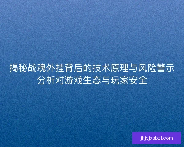 揭秘战魂外挂背后的技术原理与风险警示分析对游戏生态与玩家安全