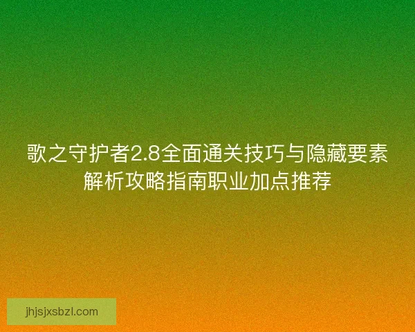 歌之守护者2.8全面通关技巧与隐藏要素解析攻略指南职业加点推荐