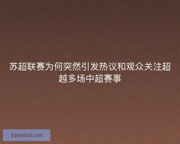 苏超联赛为何突然引发热议和观众关注超越多场中超赛事