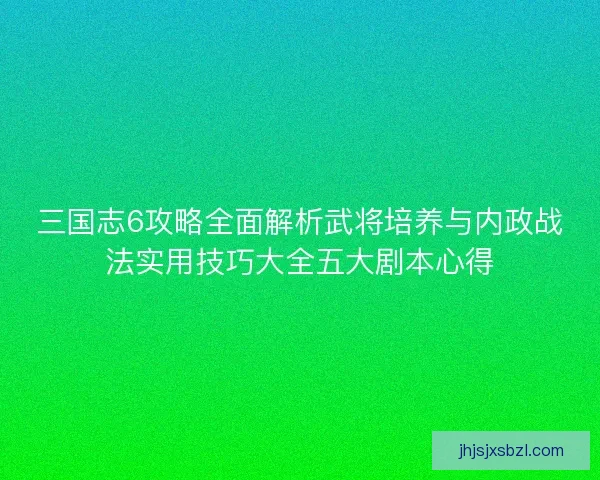 三国志6攻略全面解析武将培养与内政战法实用技巧大全五大剧本心得
