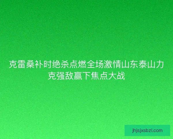 克雷桑补时绝杀点燃全场激情山东泰山力克强敌赢下焦点大战