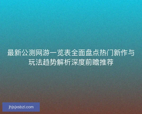 最新公测网游一览表全面盘点热门新作与玩法趋势解析深度前瞻推荐
