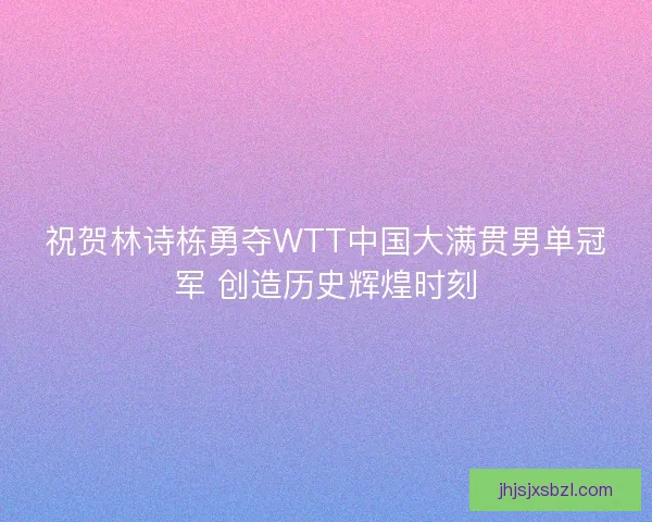 祝贺林诗栋勇夺WTT中国大满贯男单冠军 创造历史辉煌时刻