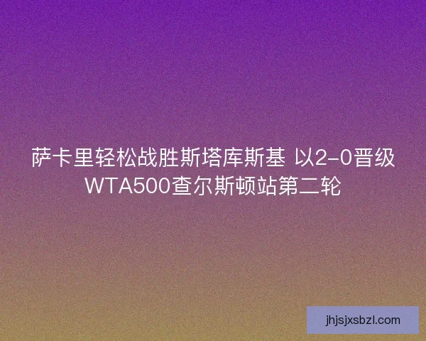 萨卡里轻松战胜斯塔库斯基 以2-0晋级WTA500查尔斯顿站第二轮