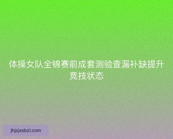 体操女队全锦赛前成套测验查漏补缺提升竞技状态