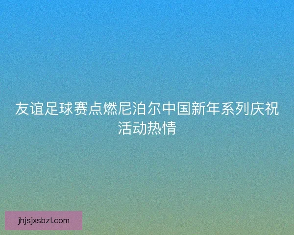友谊足球赛点燃尼泊尔中国新年系列庆祝活动热情