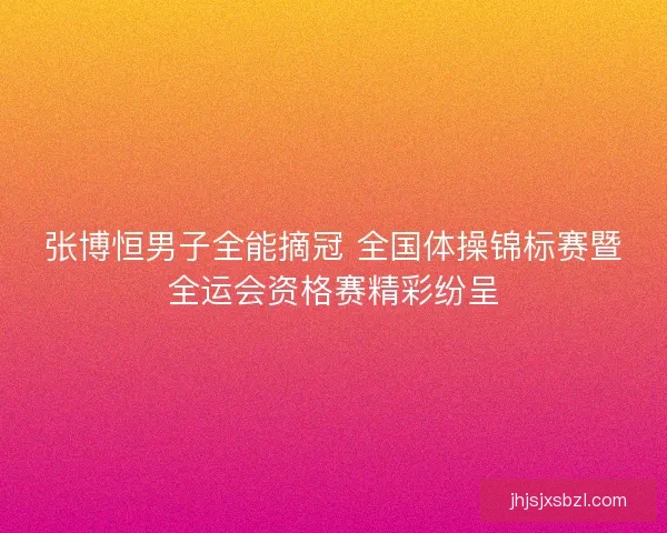 张博恒男子全能摘冠 全国体操锦标赛暨全运会资格赛精彩纷呈