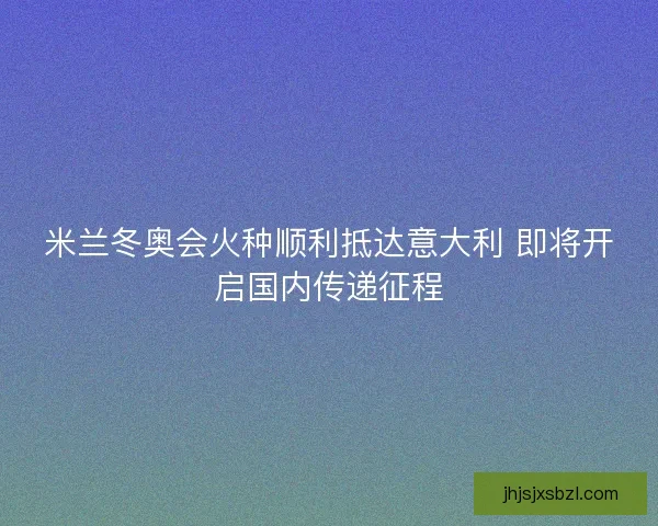 米兰冬奥会火种顺利抵达意大利 即将开启国内传递征程