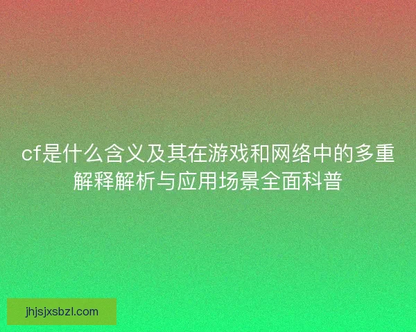 cf是什么含义及其在游戏和网络中的多重解释解析与应用场景全面科普