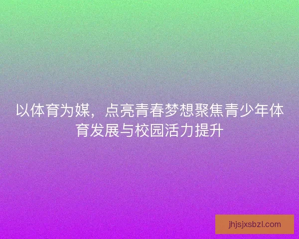 以体育为媒，点亮青春梦想聚焦青少年体育发展与校园活力提升
