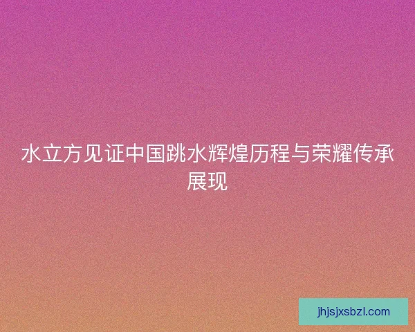 水立方见证中国跳水辉煌历程与荣耀传承展现 水立方见证中国跳水辉煌历程与荣耀传承展现