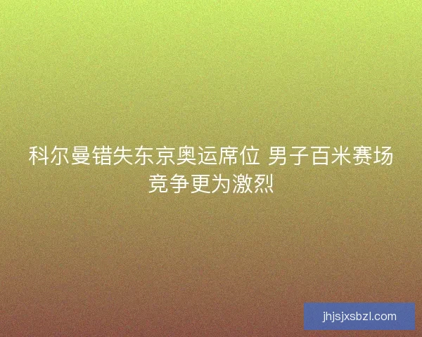 科尔曼错失东京奥运席位 男子百米赛场竞争更为激烈 科尔曼错失东京奥运席位 男子百米赛场竞争更为激烈