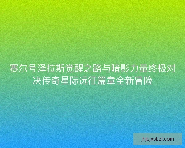 赛尔号泽拉斯觉醒之路与暗影力量终极对决传奇星际远征篇章全新冒险 赛尔号泽拉斯觉醒之路与暗影力量终极对决传奇星际远征篇章全新冒险