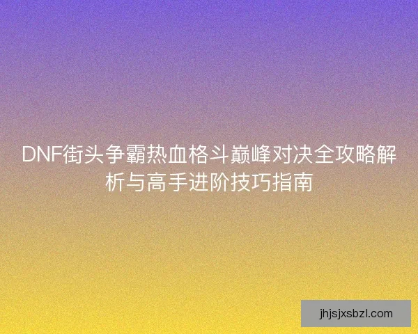 DNF街头争霸热血格斗巅峰对决全攻略解析与高手进阶技巧指南