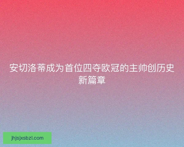安切洛蒂成为首位四夺欧冠的主帅创历史新篇章 安切洛蒂成为首位四夺欧冠的主帅创历史新篇章