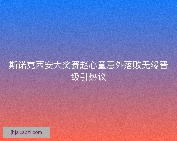 斯诺克西安大奖赛赵心童意外落败无缘晋级引热议