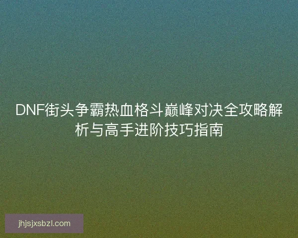 DNF街头争霸热血格斗巅峰对决全攻略解析与高手进阶技巧指南