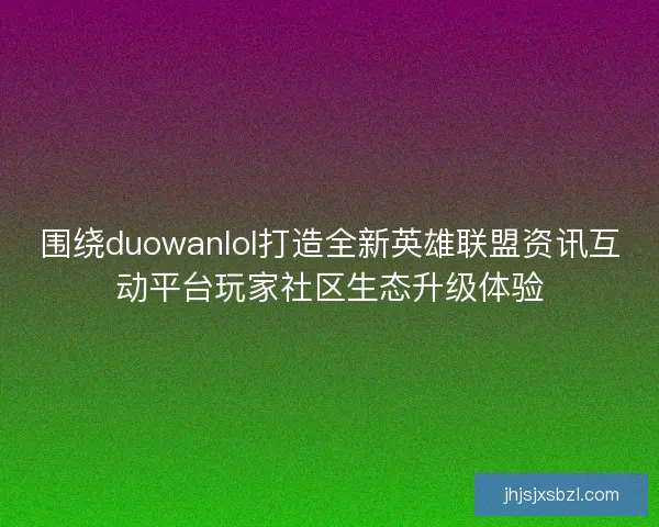 围绕duowanlol打造全新英雄联盟资讯互动平台玩家社区生态升级体验