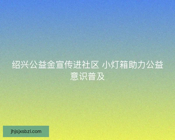 绍兴公益金宣传进社区 小灯箱助力公益意识普及