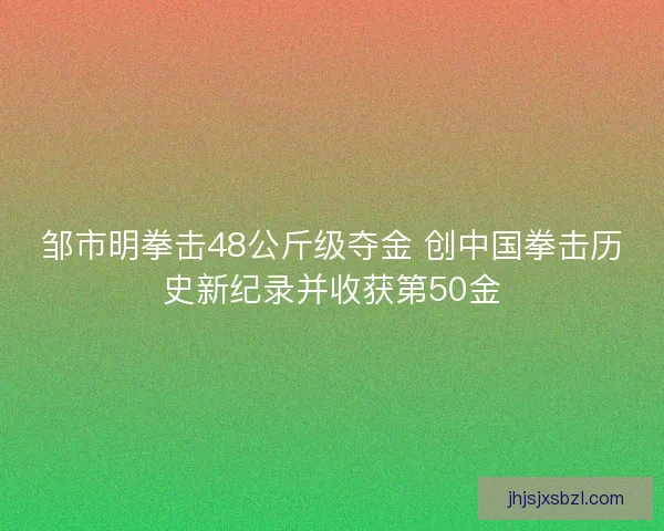 邹市明拳击48公斤级夺金 创中国拳击历史新纪录并收获第50金