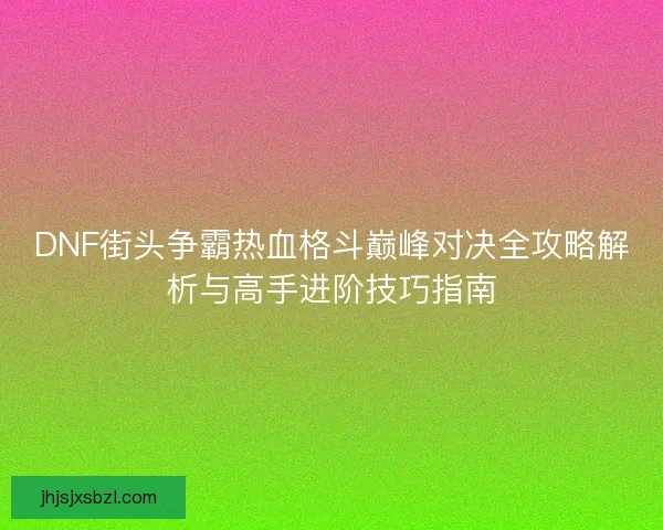 DNF街头争霸热血格斗巅峰对决全攻略解析与高手进阶技巧指南