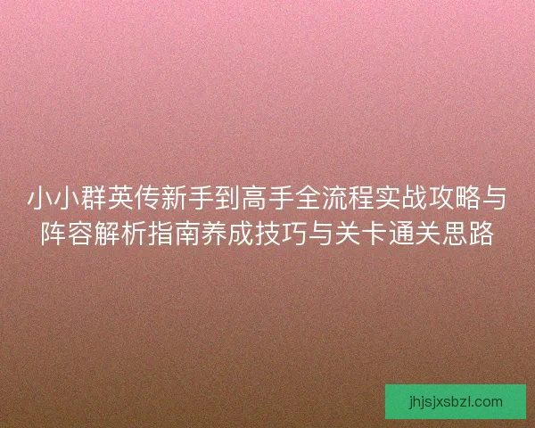 小小群英传新手到高手全流程实战攻略与阵容解析指南养成技巧与关卡通关思路