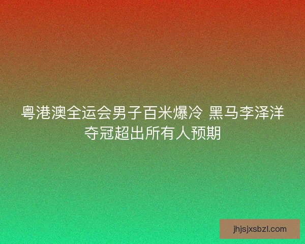 粤港澳全运会男子百米爆冷 黑马李泽洋夺冠超出所有人预期