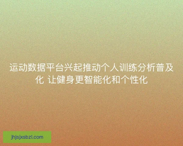 运动数据平台兴起推动个人训练分析普及化 让健身更智能化和个性化