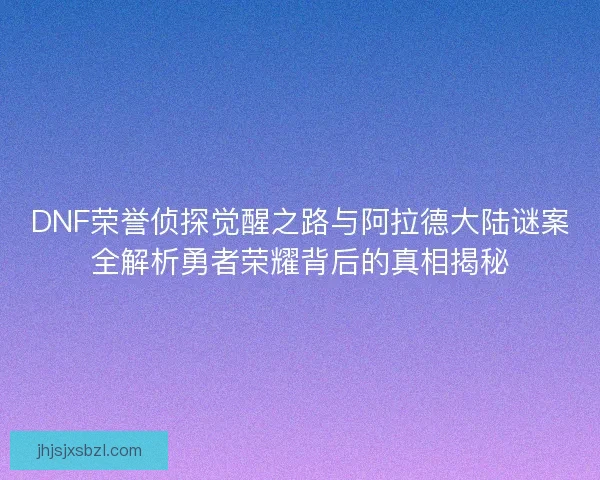 DNF荣誉侦探觉醒之路与阿拉德大陆谜案全解析勇者荣耀背后的真相揭秘 DNF荣誉侦探觉醒之路与阿拉德大陆谜案全解析勇者荣耀背后的真相揭秘