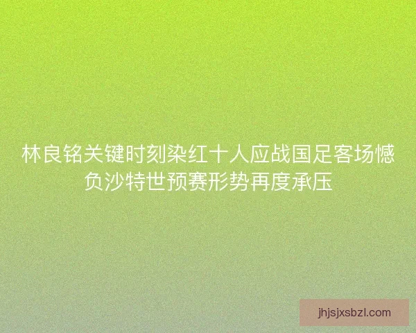 林良铭关键时刻染红十人应战国足客场憾负沙特世预赛形势再度承压 林良铭关键时刻染红十人应战国足客场憾负沙特世预赛形势再度承压