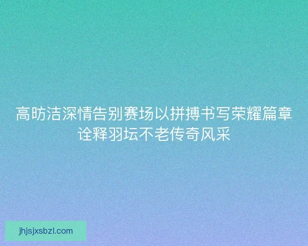 高昉洁深情告别赛场以拼搏书写荣耀篇章诠释羽坛不老传奇风采