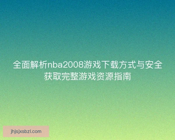 全面解析nba2008游戏下载方式与安全获取完整游戏资源指南 全面解析nba2008游戏下载方式与安全获取完整游戏资源指南